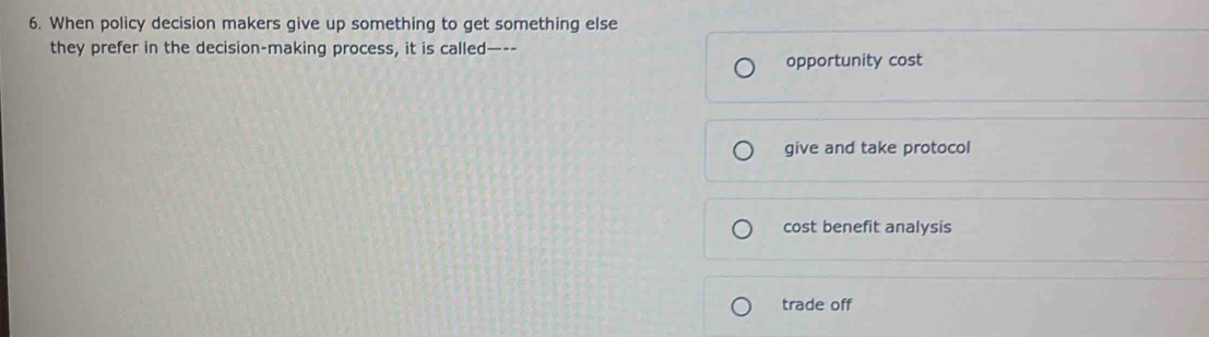 When policy decision makers give up something to get something else
they prefer in the decision-making process, it is called—--
opportunity cost
give and take protocol
cost benefit analysis
trade off