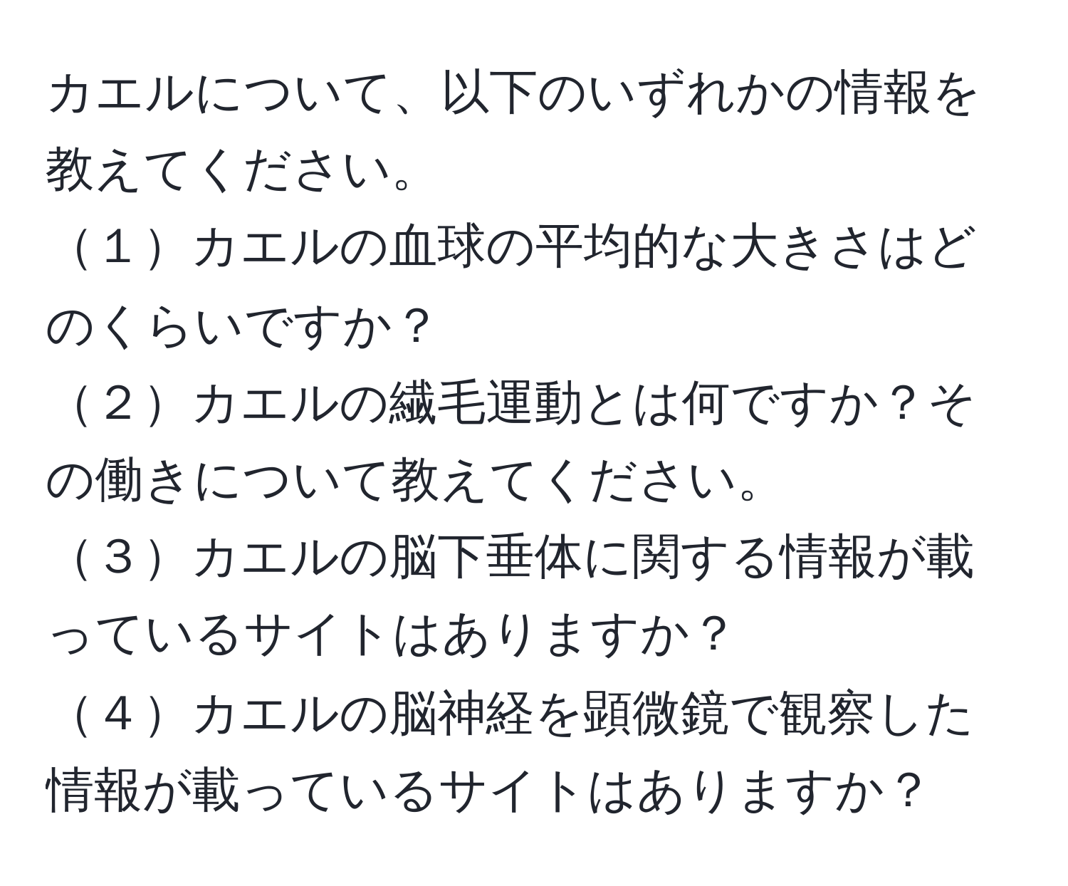 カエルについて、以下のいずれかの情報を教えてください。  
１カエルの血球の平均的な大きさはどのくらいですか？  
２カエルの繊毛運動とは何ですか？その働きについて教えてください。  
３カエルの脳下垂体に関する情報が載っているサイトはありますか？  
４カエルの脳神経を顕微鏡で観察した情報が載っているサイトはありますか？