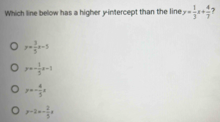 Which line below has a higher y-intercept than the line y= 1/3 x+ 4/7  ?
y= 3/5 x-5
y=- 1/5 x-1
y=- 4/5 x
y-2=- 2/5 x