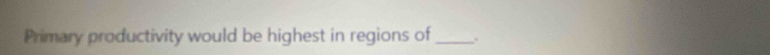 Primary productivity would be highest in regions of _.