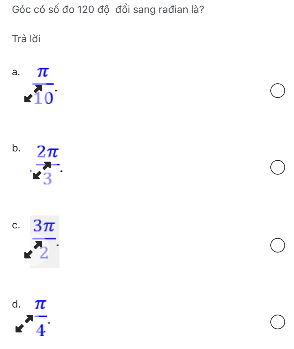 Góc có số đo 120 độ đổi sang rađian là?
Trả lời
a. beginarrayr π  * 10^(. 10.)
b. beginarrayr 2π  -endarray
C.  3π /e^(wedge)2 . 
( beginarrayr 1. * endarray frac π  4endarray .