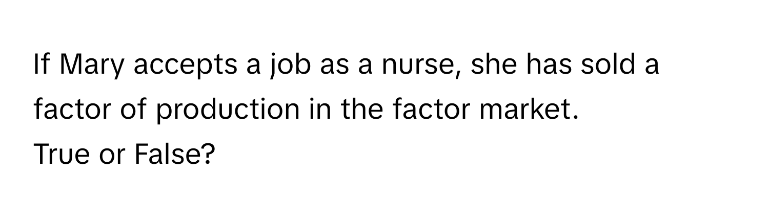 If Mary accepts a job as a nurse, she has sold a factor of production in the factor market.  
True or False?