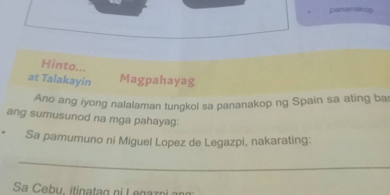 pananakop 
Hinto... 
at Talakayin Magpahayag 
Ano ang iyong nalalaman tungkol sa pananakop ng Spain sa ating bar 
ang sumusunod na mga pahayag: 
Sa pamumuno ni Miguel Lopez de Legazpi, nakarating: 
_ 
Sa Cebu. itinatag ni Legazpi ang: