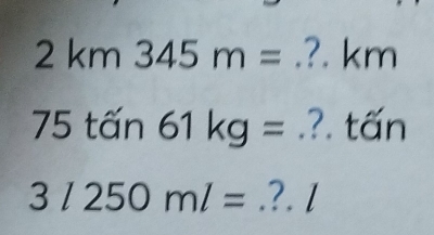 2km345m=.?. km°
75tan 61kg=.?. tấn
3l250ml=.?. l