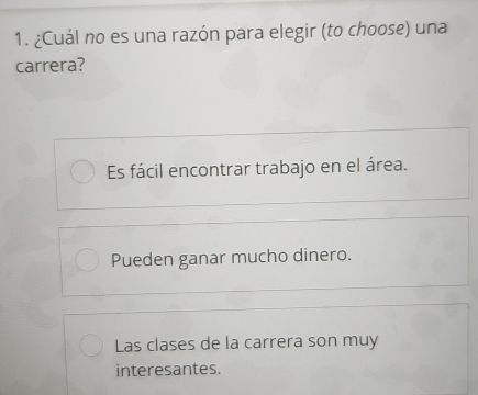 ¿Cuál no es una razón para elegir (to choose) una
carrera?
Es fácil encontrar trabajo en el área.
Pueden ganar mucho dinero.
Las clases de la carrera son muy
interesantes.