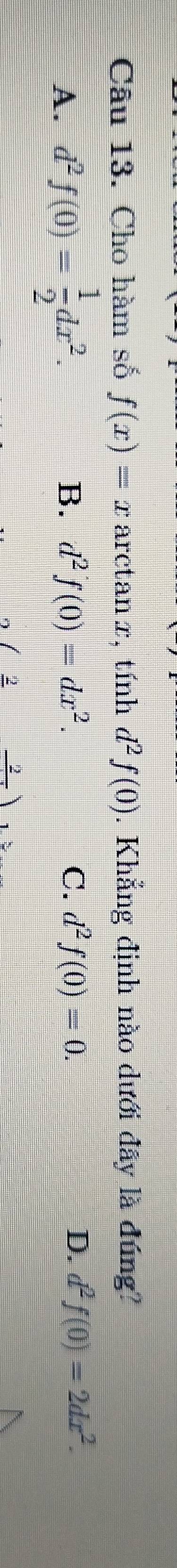 Cho hàm số f(x)=x arctan x, tính d^2f(0). Khẳng định nào dưới đây là đúng?
A. d^2f(0)= 1/2 dx^2.
B. d^2f(0)=dx^2. C. d^2f(0)=0. D. d^2f(0)=2dx^2. 
2