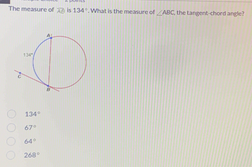 The measure of overline AB is 134°. What is the measure of ∠ ABC , the tangent-chord angle?
134°
67°
64°
268°