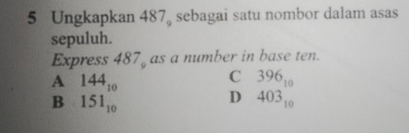 Ungkapkan 487 sebagai satu nombor dalam asas
sepuluh.
Express 487_9 as a number in base ten.
A 144_10
C 396_10
B 151_10
D 403_10