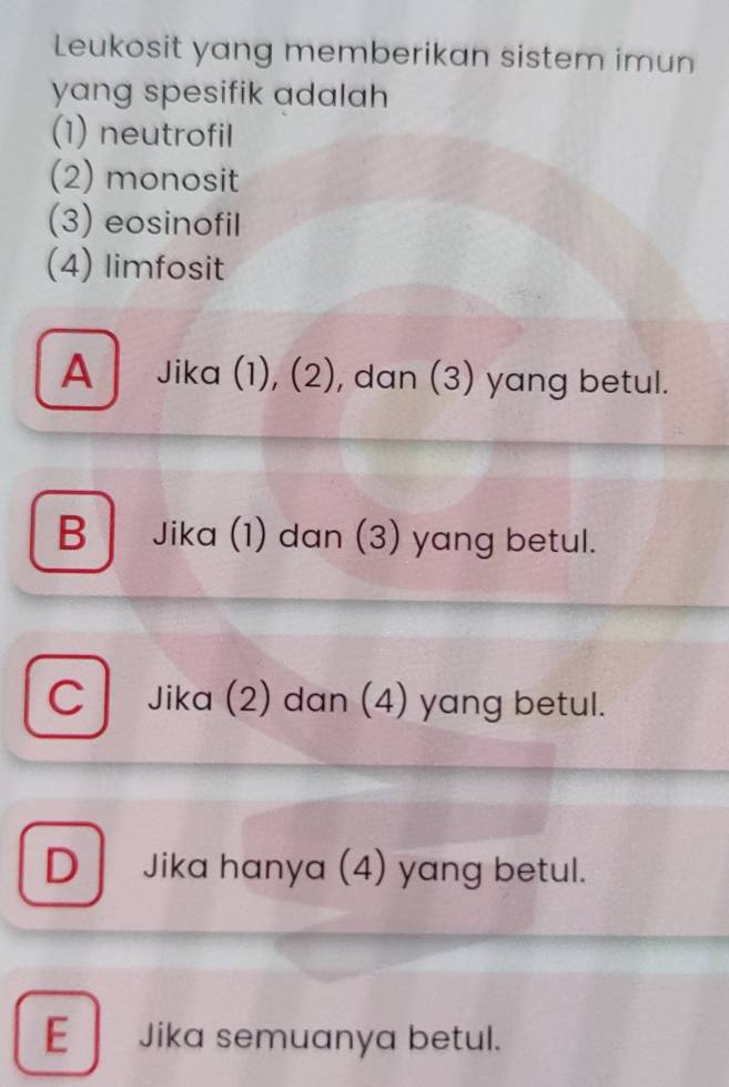 Leukosit yang memberikan sistem imun
yang spesifik adalah 
(1) neutrofil
(2) monosit
(3) eosinofil
(4) limfosit
A Jika (1), (2), dan (3) yang betul.
B Jika (1) dan (3) yang betul.
C Jika (2) dan (4) yang betul.
D Jika hanya (4) yang betul.
E Jika semuanya betul.