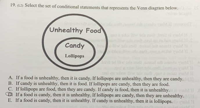 (Ł2) Select the set of conditional statements that represents the Venn diagram below.
A. If a food is unhealthy, then it is candy. If lollipops are unhealthy, then they are candy.
B. If candy is unhealthy, then it is food. If lollipops are candy, then they are food.
C. If lollipops are food, then they are candy. If candy is food, then it is unhealthy.
D If a food is candy, then it is unhealthy. If lollipops are candy, then they are unhealthy.
E. If a food is candy, then it is unhealthy. If candy is unhealthy, then it is lollipops.