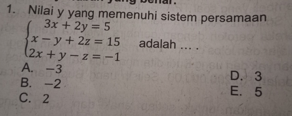 Nilai y yang memenuhi sistem persamaan
beginarrayl 3x+2y=5 x-y+2z=15 2x+y-z=-1endarray. adalah ... .
A. -3
D. 3
B. -2
E. 5
C. 2