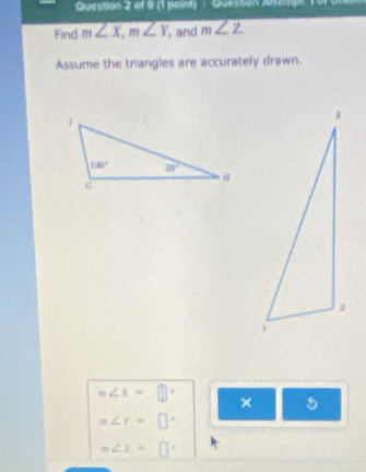 Question Artempt 1or 
Find m∠ X,m∠ Y , and m∠ Z
Assume the triangles are accurately drawn.
m∠ x=□° × 5
m∠ r=□°
m∠ z=□°