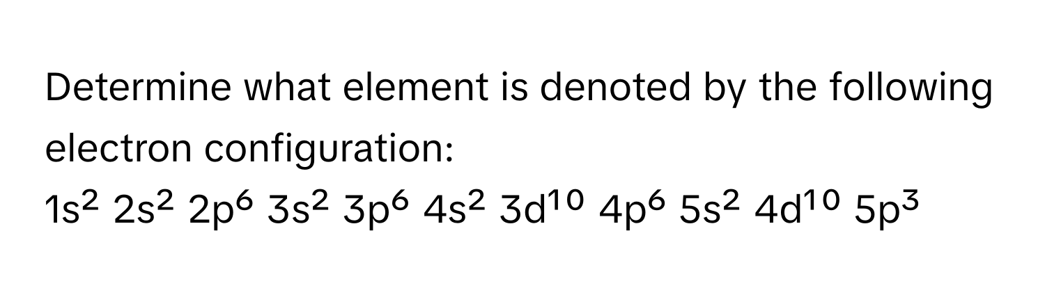 Determine what element is denoted by the following electron configuration:
1s² 2s² 2p⁶ 3s² 3p⁶ 4s² 3d¹⁰ 4p⁶ 5s² 4d¹⁰ 5p³