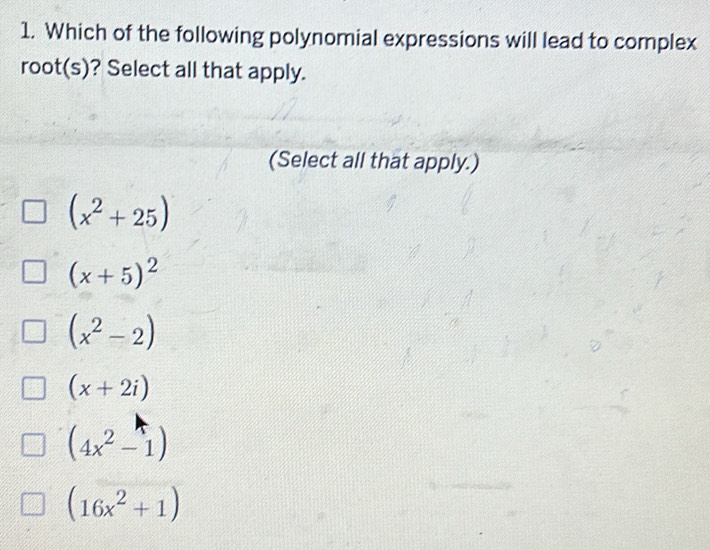 Which of the following polynomial expressions will lead to complex
root(s)? Select all that apply.
(Select all that apply.)
(x^2+25)
(x+5)^2
(x^2-2)
(x+2i)
(4x^2-1)
(16x^2+1)