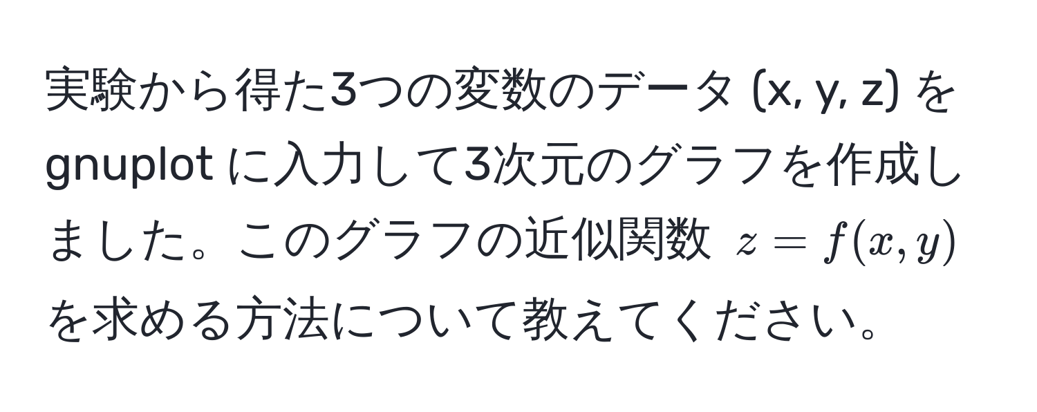 実験から得た3つの変数のデータ (x, y, z) を gnuplot に入力して3次元のグラフを作成しました。このグラフの近似関数 $z = f(x, y)$ を求める方法について教えてください。