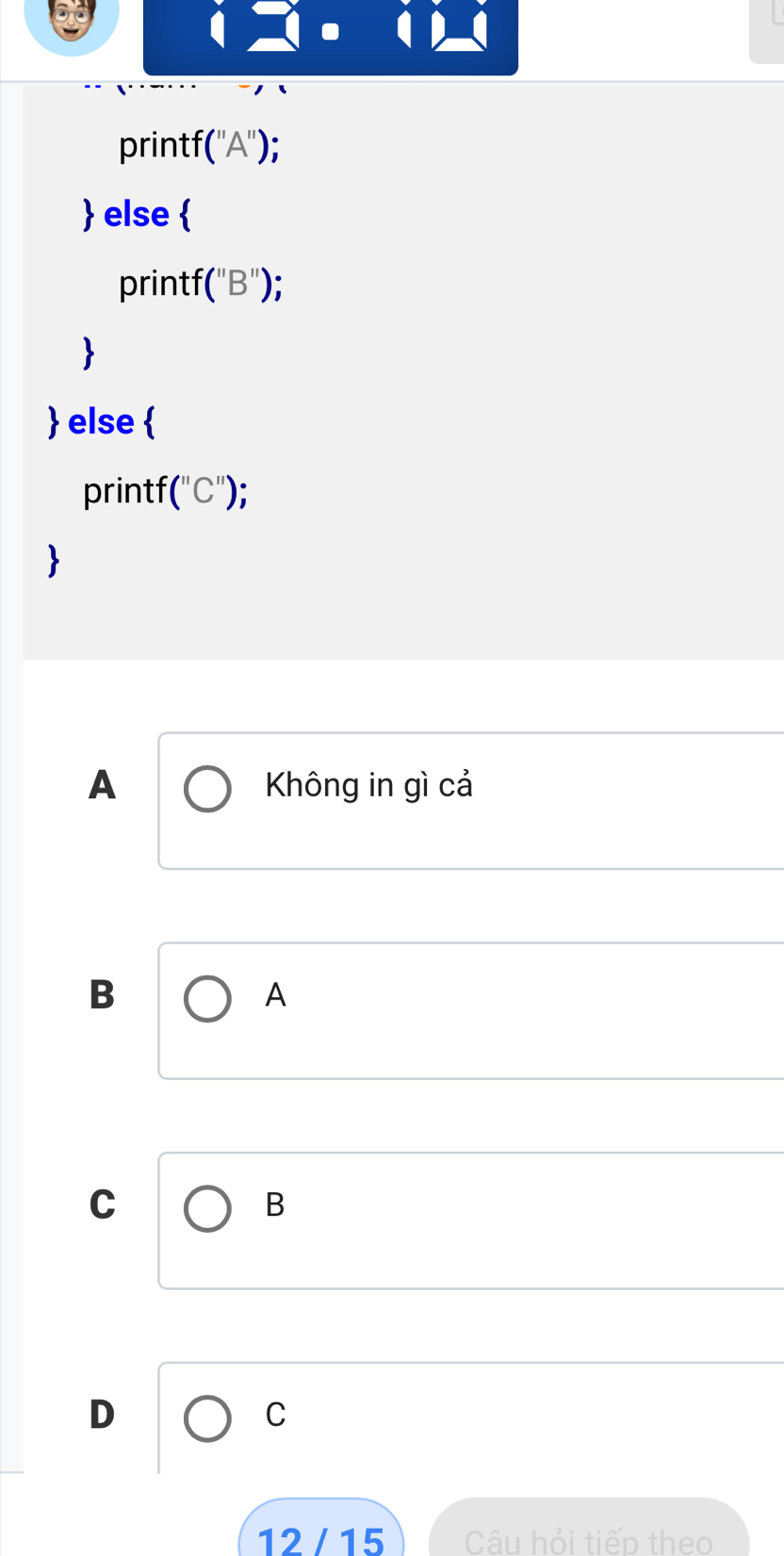 printf ("A'');
 else 
printf (''B'')

 else 
printf (''C'')
A Không in gì cả
B
A
C
B
D
C
12 / 15 Câu hỏi tiếp theo