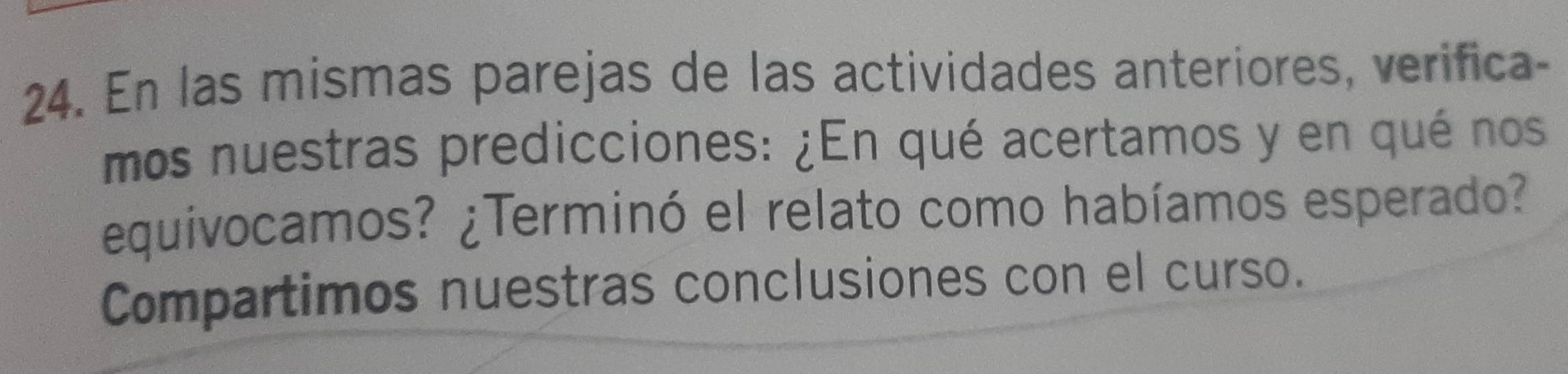 En las mismas parejas de las actividades anteriores, verifica- 
mos nuestras predicciones: ¿En qué acertamos y en qué nos 
equivocamos? ¿Terminó el relato como habíamos esperado? 
Compartimos nuestras conclusiones con el curso.