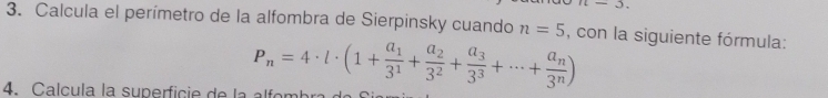 11-3.). 
3. Calcula el perímetro de la alfombra de Sierpinsky cuando n=5 , con la siguiente fórmula:
P_n=4· l· (1+frac a_13^1+frac a_23^2+frac a_33^3+·s +frac a_n3^n)
4. Calcula la superficie de la a f omb