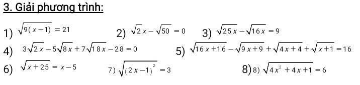 Giải phương trình: 
1) sqrt(9(x-1))=21 sqrt(2)x-sqrt(50)=0 3) sqrt(25x)-sqrt(16x)=9
2) 
4) 3sqrt(2x)-5sqrt(8x)+7sqrt(18x)-28=0 5) sqrt(16x+16)-sqrt(9x+9)+sqrt(4x+4)+sqrt(x+1)=16
6) sqrt(x+25)=x-5 sqrt(4x^2+4x+1)=6
7) sqrt((2x-1)^2)=3 8) 8)