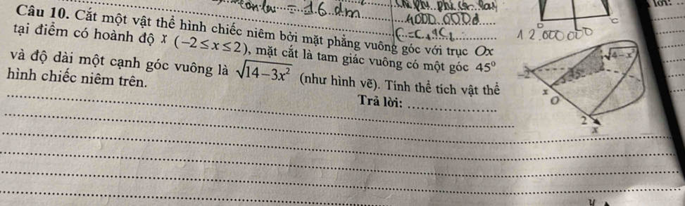 Cắt một vật thể hình chiếc niêm bởi mặt phẳng vuông góc với trục Ox
tại điểm có hoành độ x(-2≤ x≤ 2)
_
_
và độ dài một cạnh góc vuông là ), mặt cắt là tam giác vuông có một góc 45°
_
sqrt(14-3x^2) (như hình vẽ). Tính thể tích vật thể
_
hình chiếc niêm trên.  Trả lời:
_
_
_
_
_
_