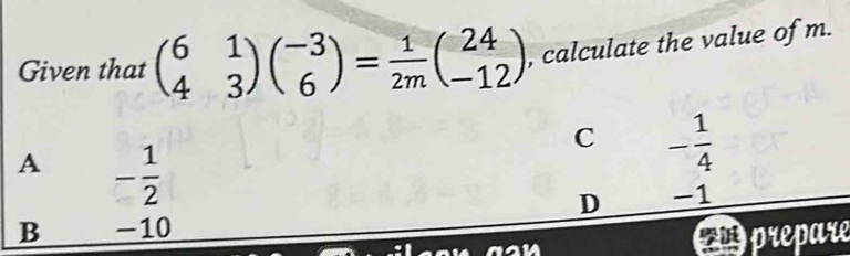 Given that beginpmatrix 6&1 4&3endpmatrix beginpmatrix -3 6endpmatrix = 1/2m beginpmatrix 24 -12endpmatrix , calculate the value of m.
A - 1/2 
C - 1/4 
D -1
B -10
cn prepare