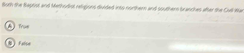 Both the Baptist and Methodist religions divided into northern and southern branthes ater the Civl Wan
A Trus
B Fales