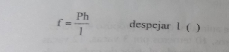 f= Ph/1 
despejar l ( )