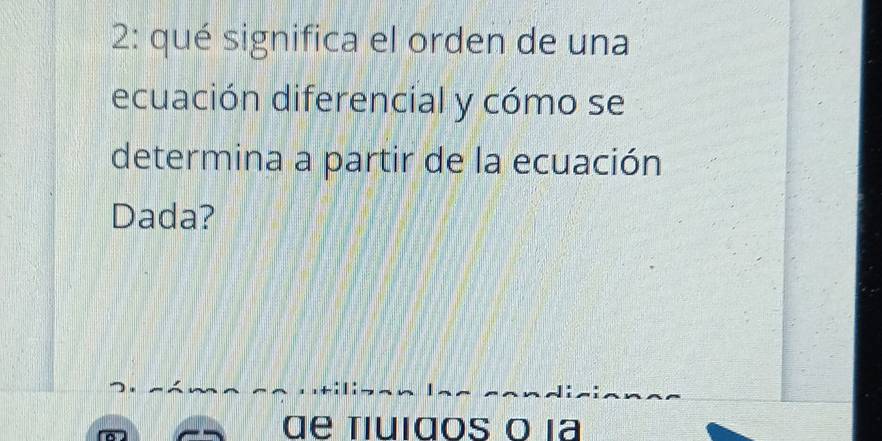 2: qué significa el orden de una 
ecuación diferencial y cómo se 
determina a partir de la ecuación 
Dada? 
d e tiuigos o ι