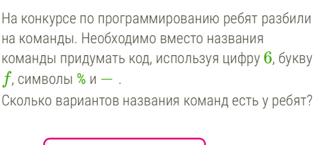 На конкурсе πо πрограммированию ребят разбили 
на команды. Необходимо вместо названия 
команды придумать код, ислользуя цифру б, букву 
f, Cимволы % и — . 
Сколько вариантов названия команд есть у ребят?