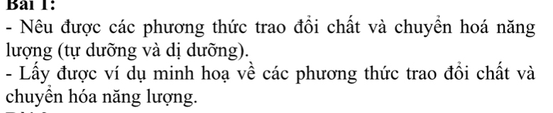 Bai 1: 
- Nêu được các phương thức trao đổi chất và chuyền hoá năng 
lượng (tự dưỡng và dị dưỡng). 
- Lấy được ví dụ minh hoạ về các phương thức trao đổi chất và 
chuyên hóa năng lượng.