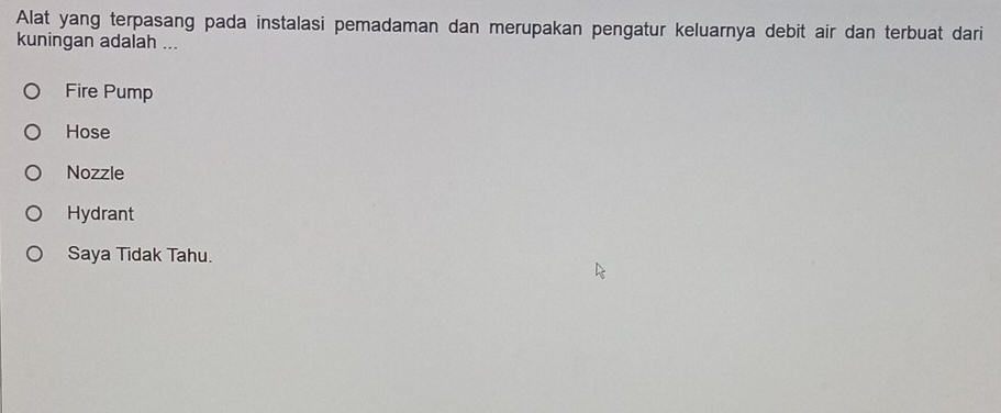 Alat yang terpasang pada instalasi pemadaman dan merupakan pengatur keluarnya debit air dan terbuat dari
kuningan adalah ...
Fire Pump
Hose
Nozzle
Hydrant
Saya Tidak Tahu.