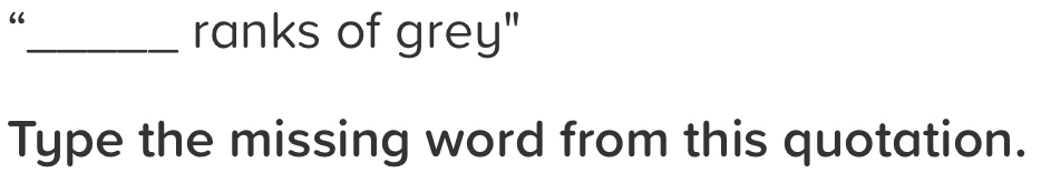 “ 
_ranks of grey" 
Type the missing word from this quotation.