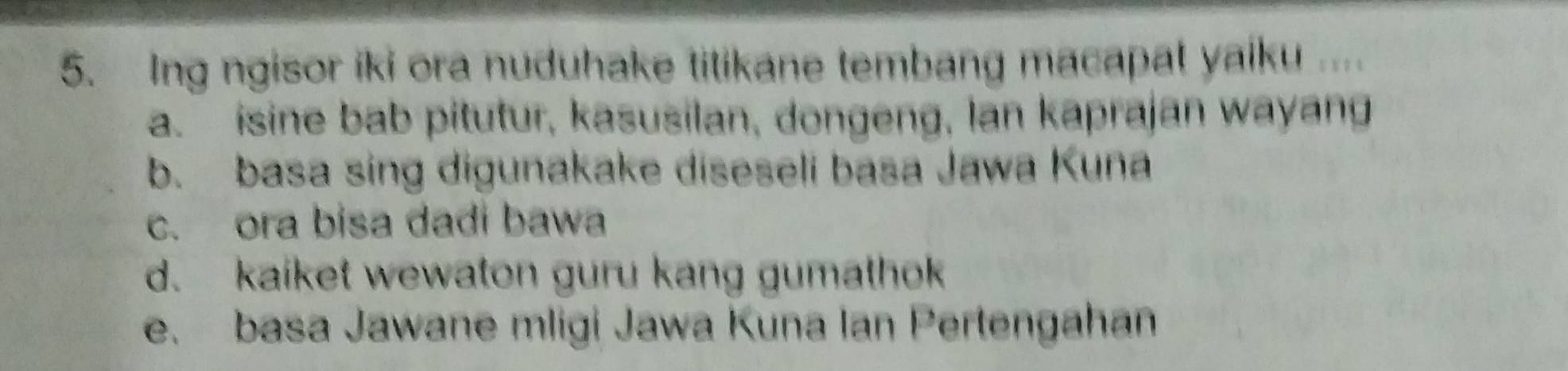 Ing ngisor iki ora nuduhake titikane tembang macapal yaiku ....
a. isine bab pitutur, kasusilan, dongeng, lan kaprajan wayang
b. basa sing digunakake diseseli basa Jawa Kuna
c. ora bisa dadi bawa
d. kaiket wewaton guru kang gumathok
e. basa Jawane mligi Jawa Kuna Ian Pertengahan