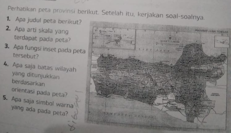 Perhatikan peta provinsi berikut. Setelah itu, kerjakan soal-soaln 
1. Apa judul peta berikutAH 
2. Apa arti skala yang 
terdapat pada peta? 
3. Apa fungsi inset pada pe 
tersebut? 
4. Apa saja batas wilayah 
yang ditunjukkan 
berdasarkan 
orientasi pada peta? 
5. Apa saja simbol warna 
yang ada pada peta?