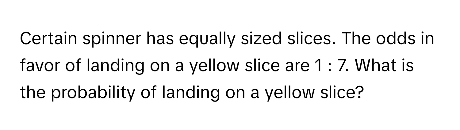 Certain spinner has equally sized slices. The odds in favor of landing on a yellow slice are 1 : 7. What is the probability of landing on a yellow slice?