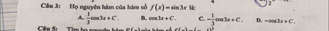 4
2 .. 
Câu 3: Họ nguyên hàm của hàm số f(x)=sin 3x là:
A.  1/3 cos 3x+C. B. cos 3x+C. C. - 1/3 cos 3x+C. D. -cos 3x+C. 
Câu 5: Tìm họ nguyên hàm m sé f(_ ) * 12