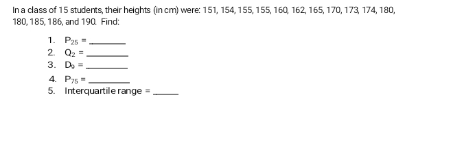 In a class of 15 students, their heights (in cm) were: 151, 154, 155, 155, 160, 162, 165, 170, 173, 174, 180,
180, 185, 186, and 190. Find: 
1. P_25= _ 
2. Q_2= _ 
3. D_9= _ 
4. P_75= _ 
5. Interquartile range =_