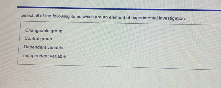 Select all of the following items which are an element of experimental investigation.
Changeable group
Control group
Dependent variable
Independent variable