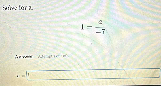 Solve for a.
1= a/-7 
Answer Attempt 1 out of 2
a=□ □  C