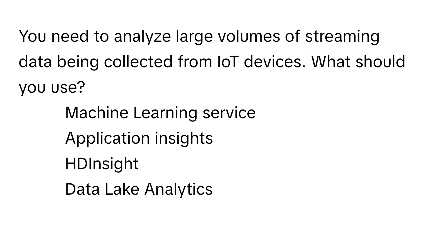 You need to analyze large volumes of streaming data being collected from IoT devices. What should you use?

1) Machine Learning service 
2) Application insights 
3) HDInsight 
4) Data Lake Analytics