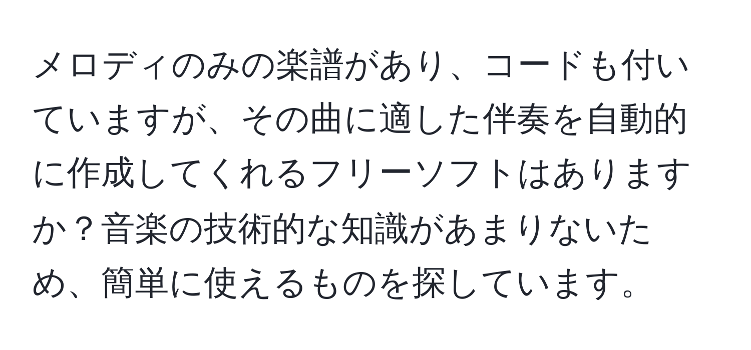 メロディのみの楽譜があり、コードも付いていますが、その曲に適した伴奏を自動的に作成してくれるフリーソフトはありますか？音楽の技術的な知識があまりないため、簡単に使えるものを探しています。