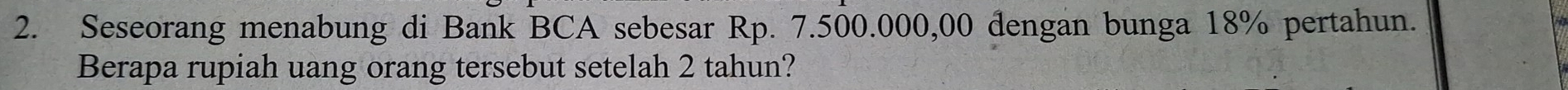 Seseorang menabung di Bank BCA sebesar Rp. 7.500.000,00 dengan bunga 18% pertahun. 
Berapa rupiah uang orang tersebut setelah 2 tahun?