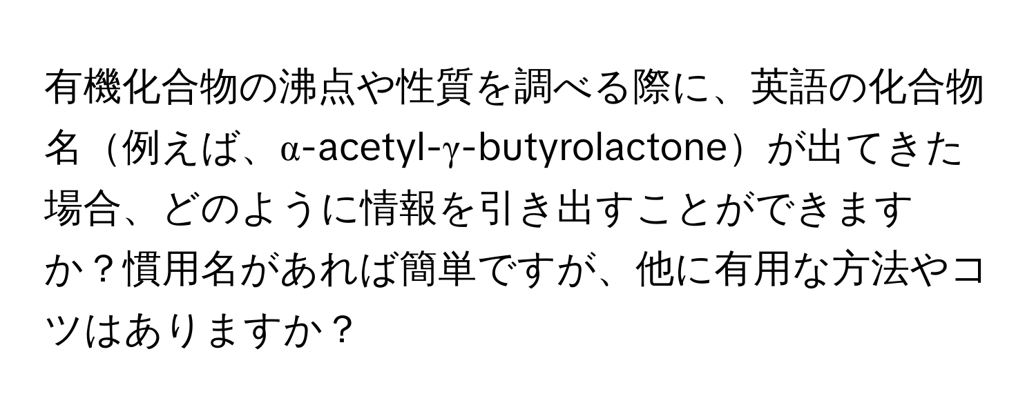 有機化合物の沸点や性質を調べる際に、英語の化合物名例えば、α-acetyl-γ-butyrolactoneが出てきた場合、どのように情報を引き出すことができますか？慣用名があれば簡単ですが、他に有用な方法やコツはありますか？