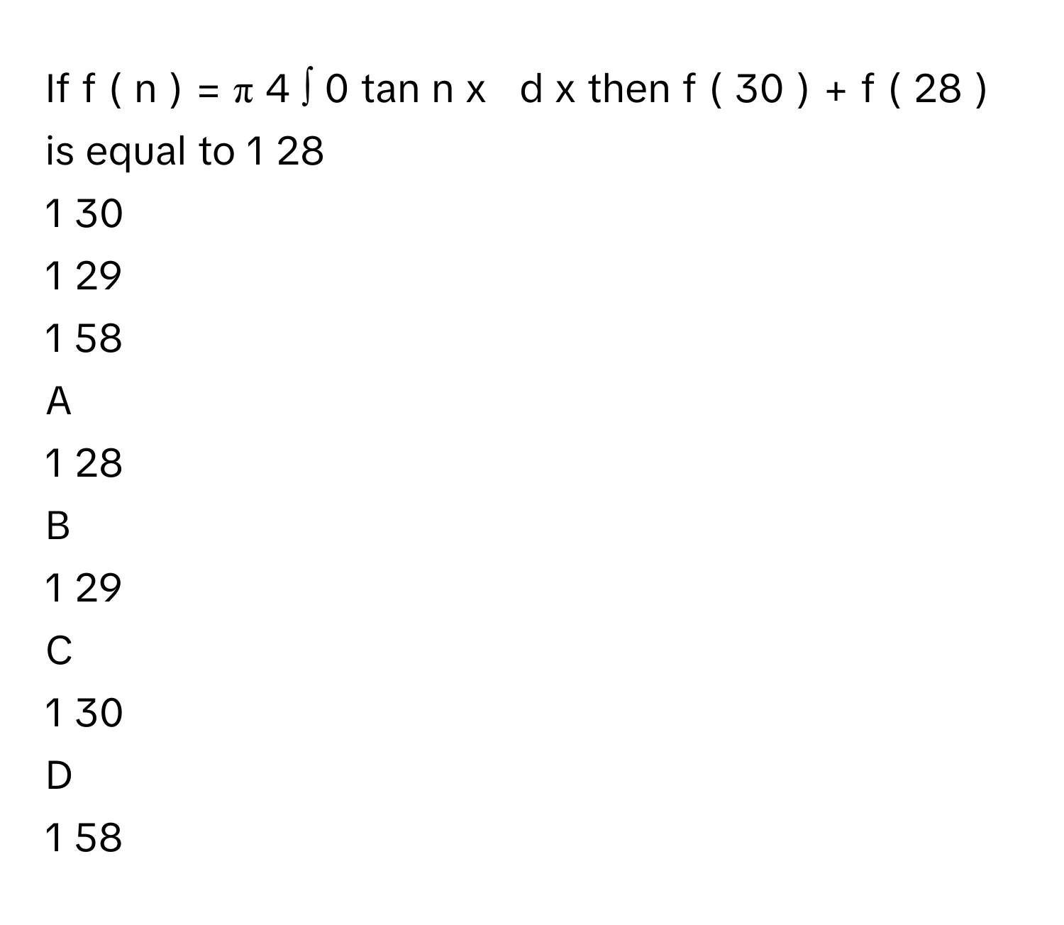 If f  (  n  )  =  π   4          ∫      0        tan   n      x     d  x      then f  (  30  )  +  f  (  28  )      is equal to 1   28            
1   30            
1   29            
1   58              

A  
1   28             


B  
1   29             


C  
1   30             


D  
1   58