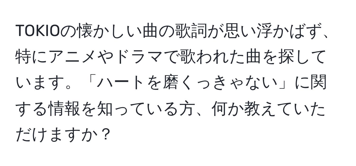 TOKIOの懐かしい曲の歌詞が思い浮かばず、特にアニメやドラマで歌われた曲を探しています。「ハートを磨くっきゃない」に関する情報を知っている方、何か教えていただけますか？