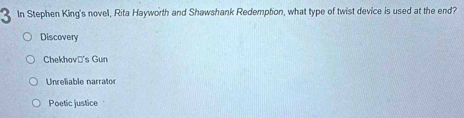 In Stephen King's novel, Rita Hayworth and Shawshank Redemption, what type of twist device is used at the end?
Discovery
Chekhov≌'s Gun
Unreliable narrator
Poetic justice