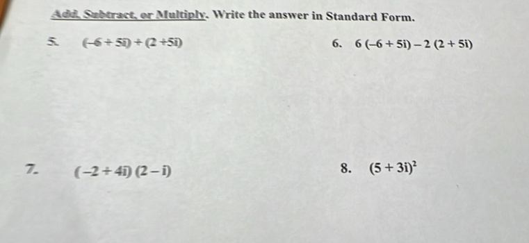 Add, Subtract, or Multiply. Write the answer in Standard Form. 
5 (-6+5i)+(2+5i)
6. 6(-6+5i)-2(2+5i)
7. (-2+4i)(2-i) 8. (5+3i)^2