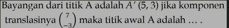 Bayangan dari titik A adalah A'(5,3) jika komponen 
translasinya beginpmatrix 7 -3endpmatrix maka titik awal A adalah .. .