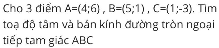 Cho 3 điểm A=(4;6), B=(5;1), C=(1;-3). Tìm 
toạ độ tâm và bán kính đường tròn ngoại 
tiếp tam giác ABC