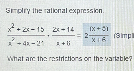 Simplify the rational expression.
 (x^2+2x-15)/x^2+4x-21 ·  (2x+14)/x+6 =2 ((x+5))/x+6  (Simpli 
What are the restrictions on the variable?